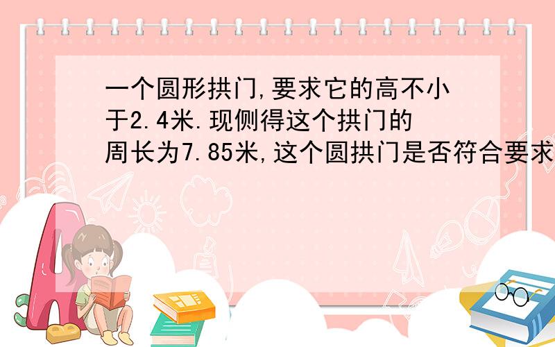 一个圆形拱门,要求它的高不小于2.4米.现侧得这个拱门的周长为7.85米,这个圆拱门是否符合要求?