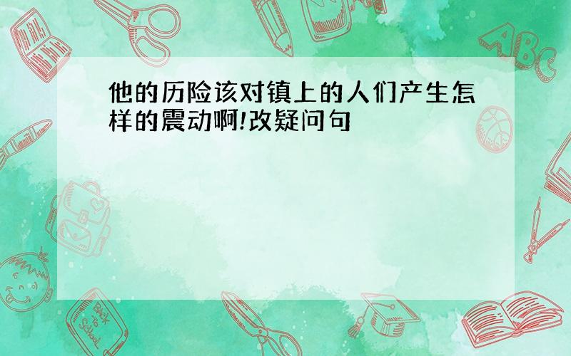 他的历险该对镇上的人们产生怎样的震动啊!改疑问句