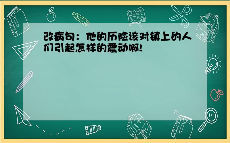 改病句：他的历险该对镇上的人们引起怎样的震动啊!