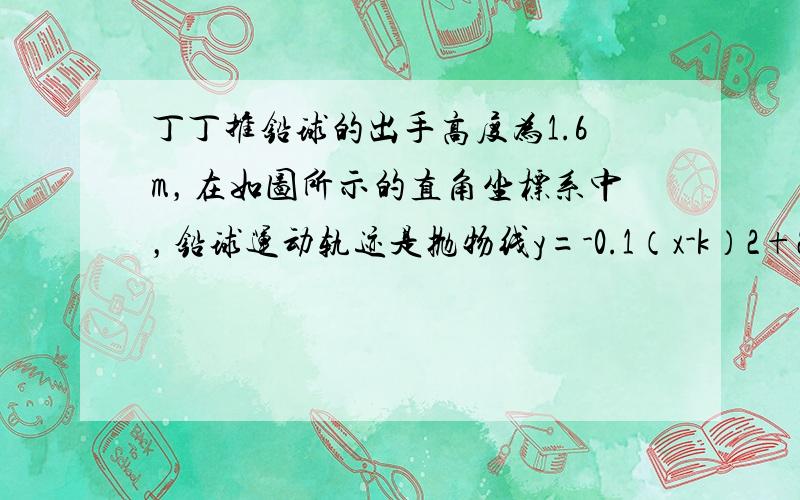 丁丁推铅球的出手高度为1.6m，在如图所示的直角坐标系中，铅球运动轨迹是抛物线y=-0.1（x-k）2+2.5，求铅球的