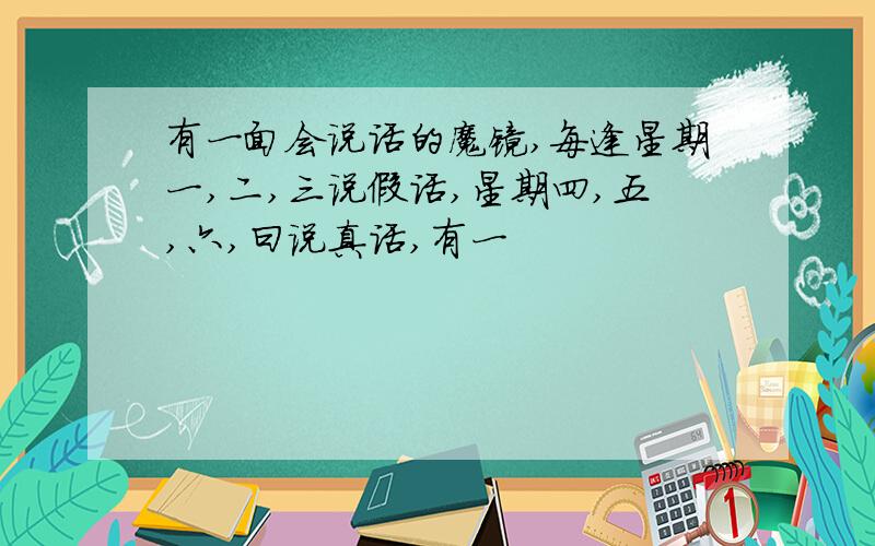 有一面会说话的魔镜,每逢星期一,二,三说假话,星期四,五,六,曰说真话,有一