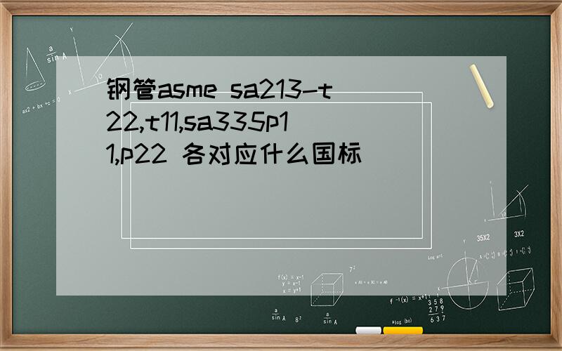 钢管asme sa213-t22,t11,sa335p11,p22 各对应什么国标