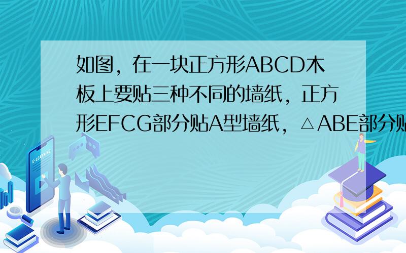 如图，在一块正方形ABCD木板上要贴三种不同的墙纸，正方形EFCG部分贴A型墙纸，△ABE部分贴B型墙纸，其余部分贴C型