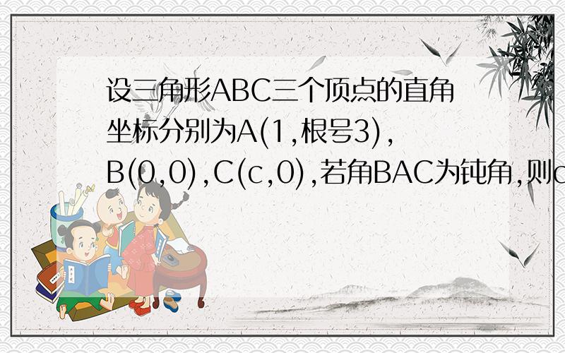 设三角形ABC三个顶点的直角坐标分别为A(1,根号3),B(0,0),C(c,0),若角BAC为钝角,则c的取值范围是?