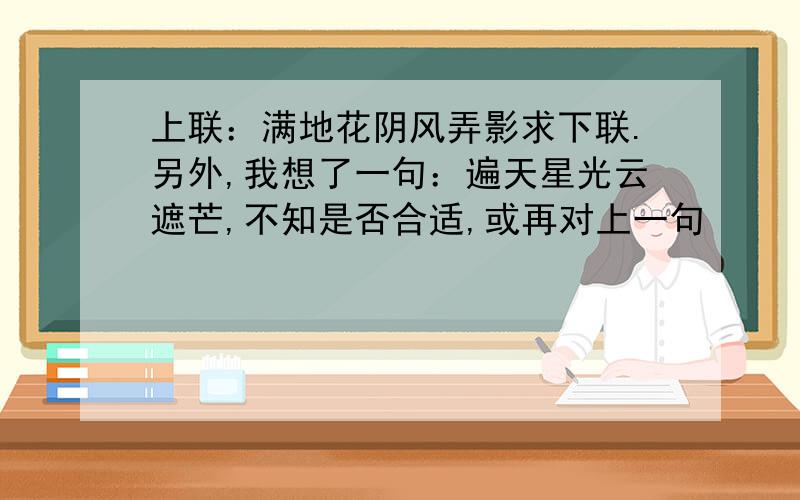 上联：满地花阴风弄影求下联.另外,我想了一句：遍天星光云遮芒,不知是否合适,或再对上一句