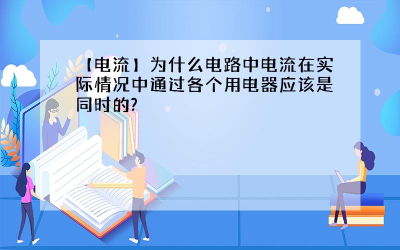 【电流】为什么电路中电流在实际情况中通过各个用电器应该是同时的?