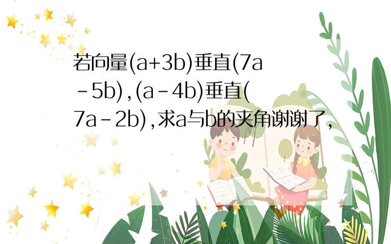 若向量(a+3b)垂直(7a－5b),(a－4b)垂直(7a－2b),求a与b的夹角谢谢了,