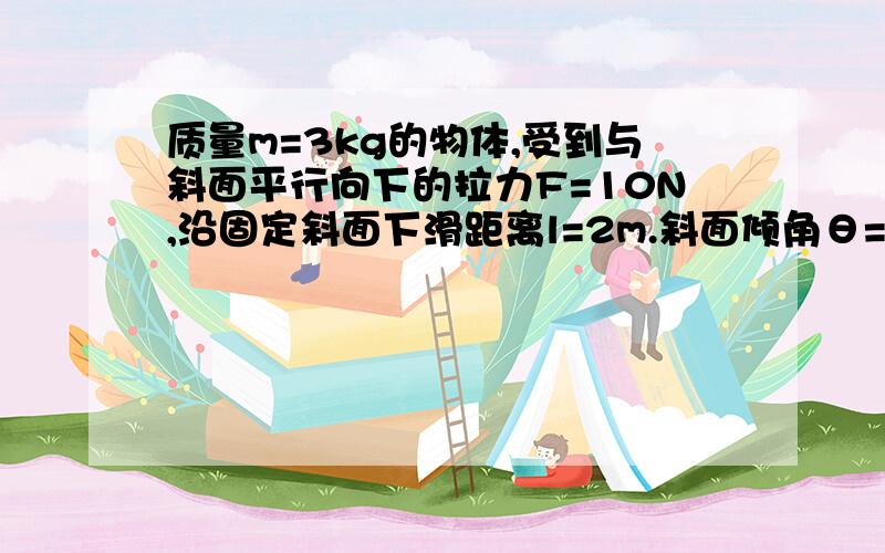 质量m=3kg的物体,受到与斜面平行向下的拉力F=10N,沿固定斜面下滑距离l=2m.斜面倾角θ=30°,物体与斜面间的