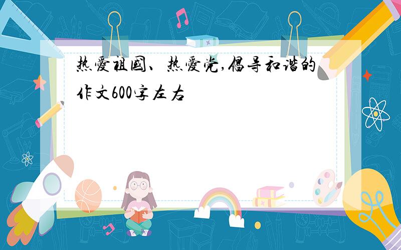 热爱祖国、热爱党,倡导和谐的作文600字左右