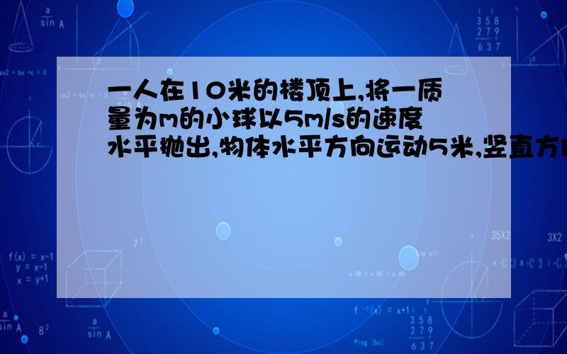 一人在10米的楼顶上,将一质量为m的小球以5m/s的速度水平抛出,物体水平方向运动5米,竖直方向也运动5米,