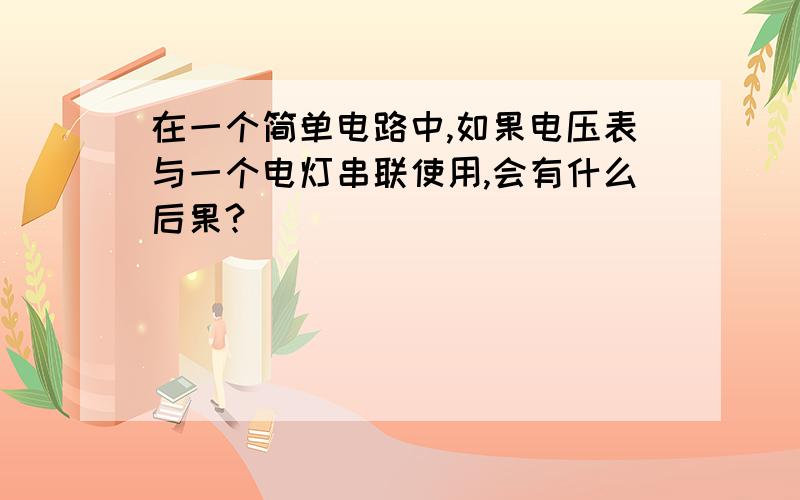 在一个简单电路中,如果电压表与一个电灯串联使用,会有什么后果?