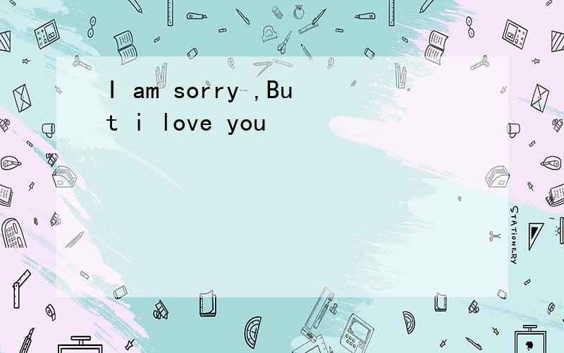 I am sorry ,But i love you