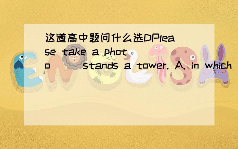 这道高中题问什么选DPlease take a photo___stands a tower. A. in which