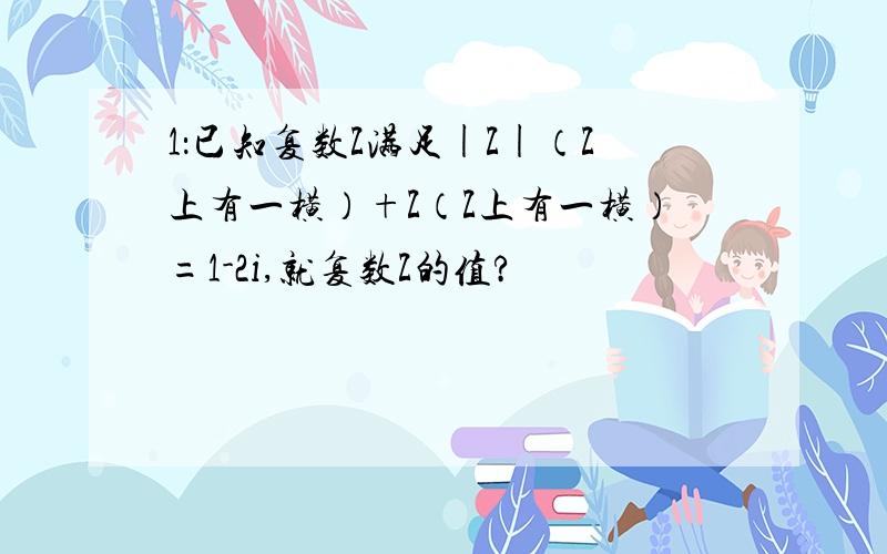 1：已知复数Z满足|Z|（Z上有一横）+Z（Z上有一横）=1-2i,就复数Z的值?