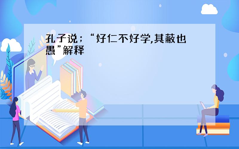 孔子说；“好仁不好学,其蔽也愚”解释