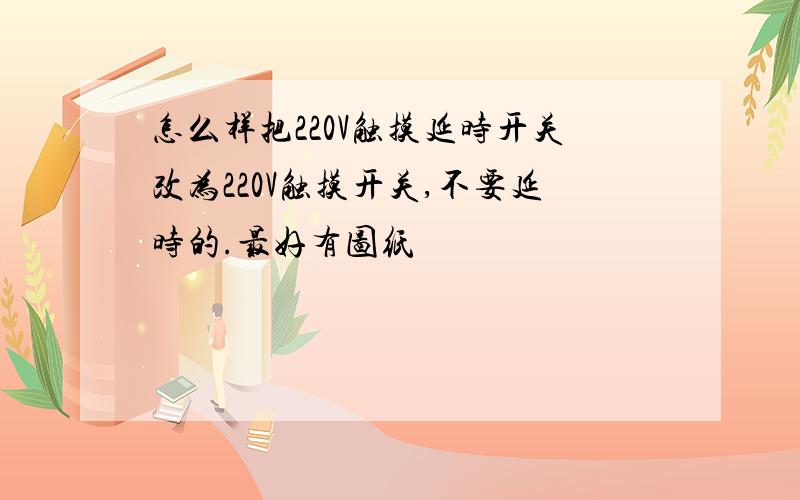 怎么样把220V触摸延时开关改为220V触摸开关,不要延时的.最好有图纸