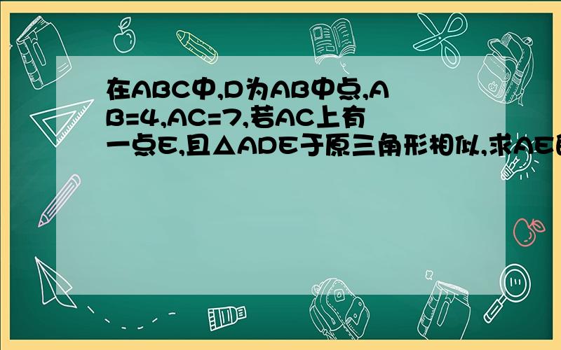 在ABC中,D为AB中点,AB=4,AC=7,若AC上有一点E,且△ADE于原三角形相似,求AE的长