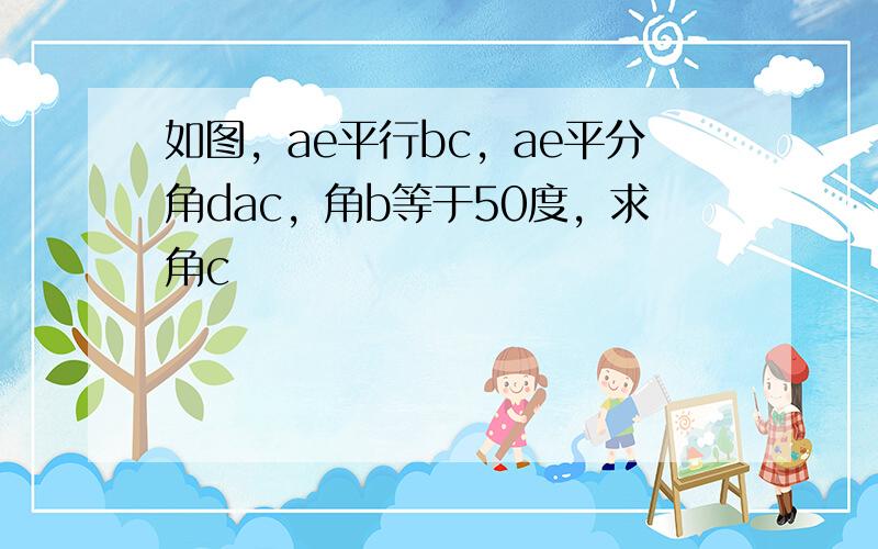 如图，ae平行bc，ae平分角dac，角b等于50度，求角c