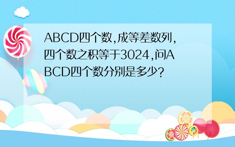 ABCD四个数,成等差数列,四个数之积等于3024,问ABCD四个数分别是多少?