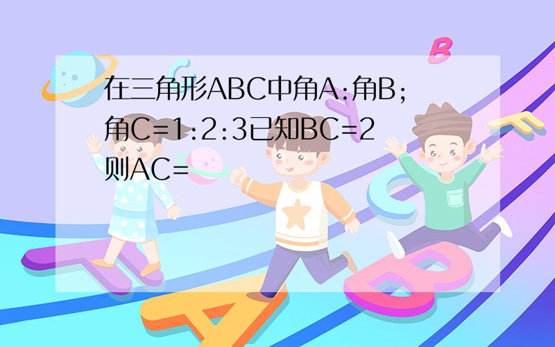 在三角形ABC中角A:角B;角C=1:2:3已知BC=2则AC=