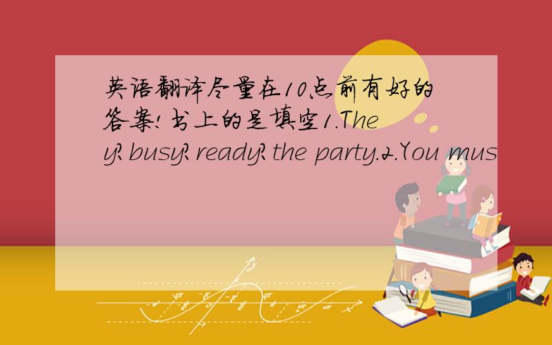 英语翻译尽量在10点前有好的答案!书上的是填空1.They?busy?ready?the party.2.You mus