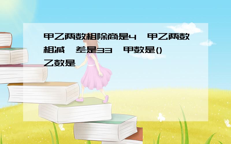 甲乙两数相除商是4,甲乙两数相减,差是33,甲数是(),乙数是