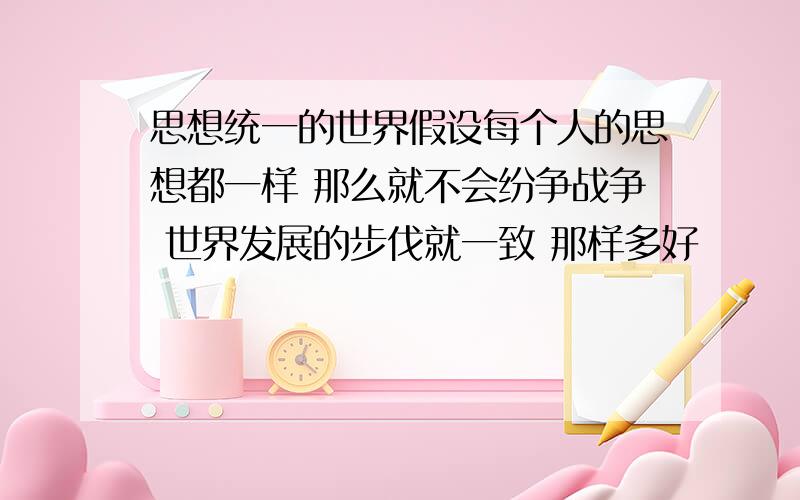 思想统一的世界假设每个人的思想都一样 那么就不会纷争战争 世界发展的步伐就一致 那样多好