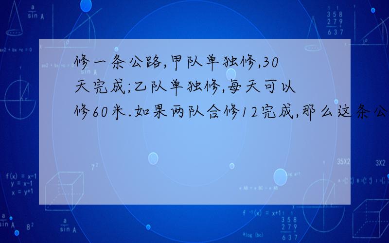 修一条公路,甲队单独修,30天完成;乙队单独修,每天可以修60米.如果两队合修12完成,那么这条公路长多少