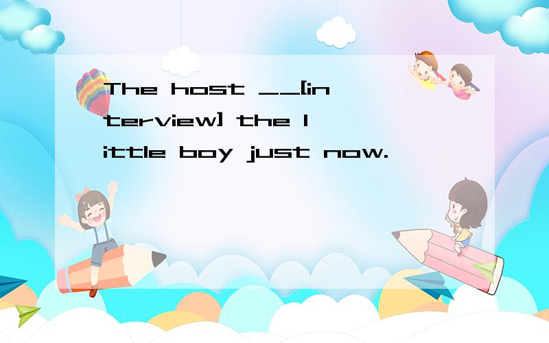 The host __[interview] the little boy just now.