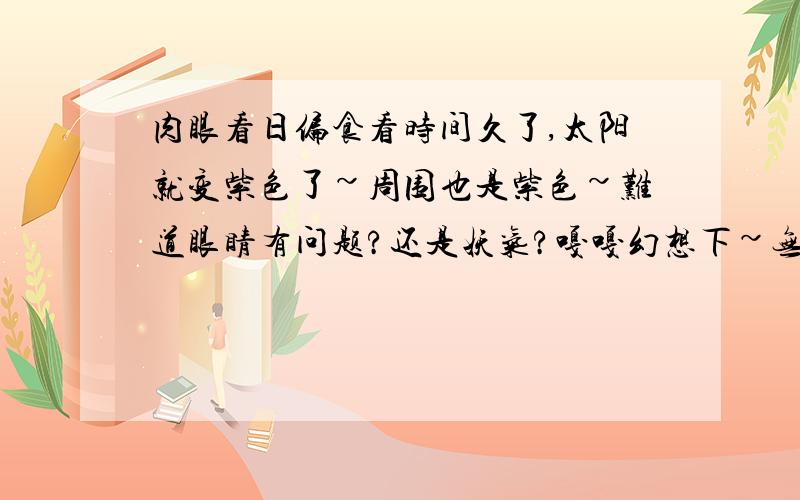 肉眼看日偏食看时间久了,太阳就变紫色了~周围也是紫色~难道眼睛有问题?还是妖气?嘎嘎幻想下~无语了~500年一次,真有运