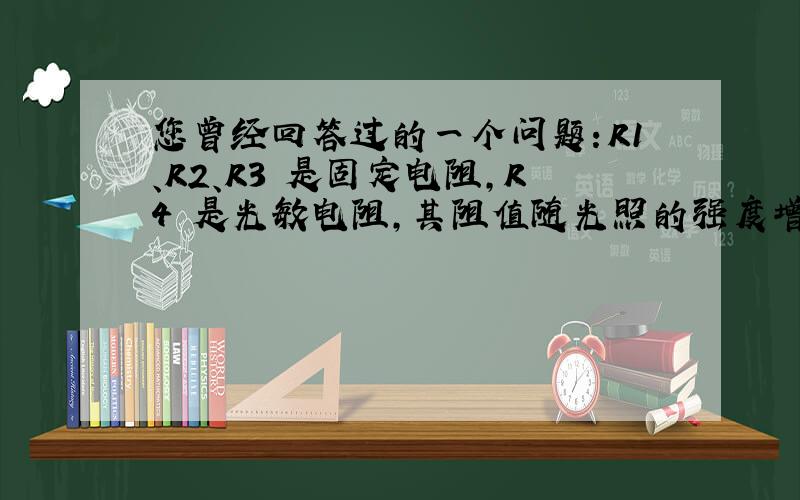 您曾经回答过的一个问题：R1、R2、R3 是固定电阻,R4 是光敏电阻,其阻值随光照的强度增强而减小.