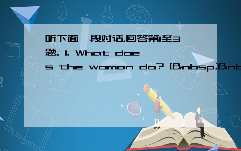 听下面一段对话，回答第1至3题。 1. What does the woman do? [  &nb