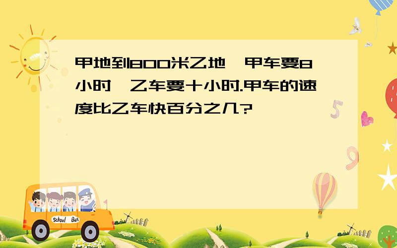 甲地到800米乙地,甲车要8小时,乙车要十小时.甲车的速度比乙车快百分之几?