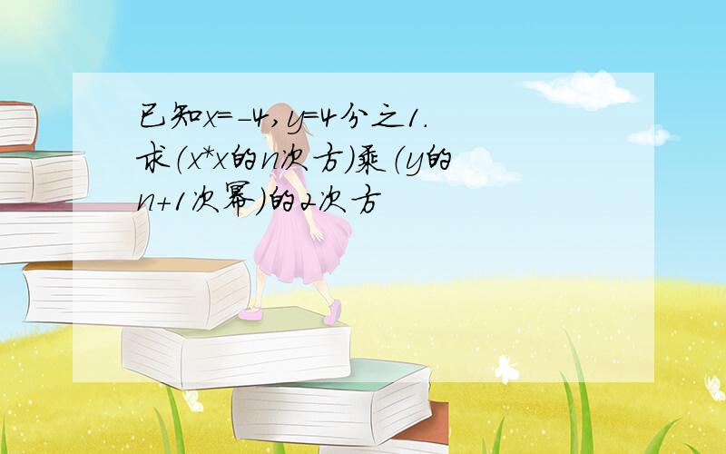 已知x=-4,y=4分之1.求（x*x的n次方）乘（y的n+1次幂）的2次方