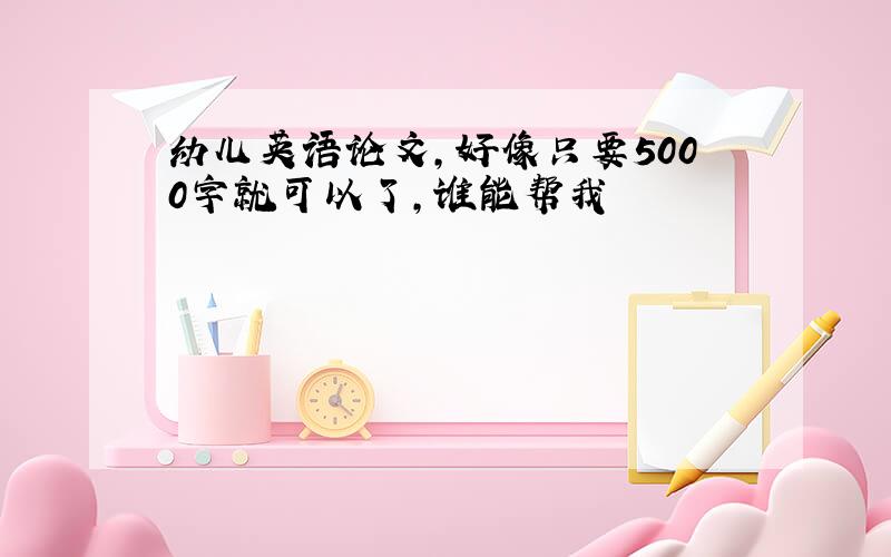 幼儿英语论文,好像只要5000字就可以了,谁能帮我