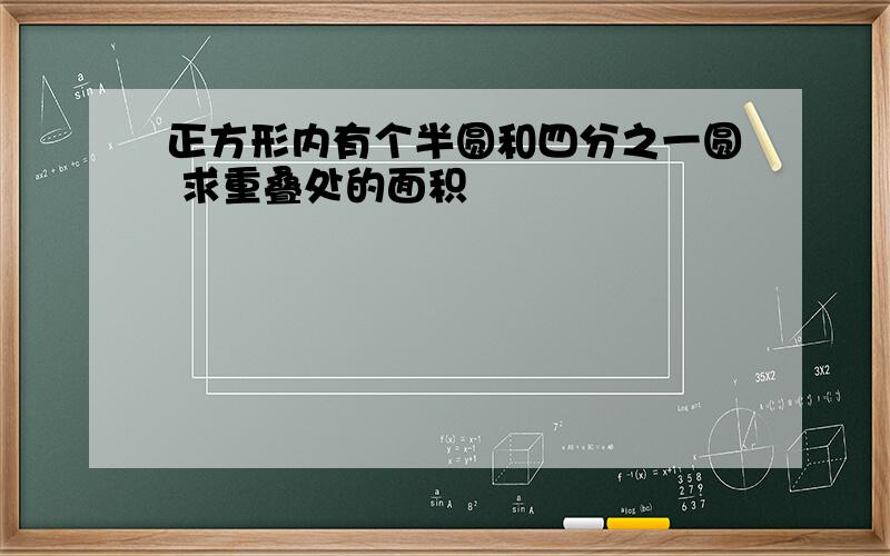 正方形内有个半圆和四分之一圆 求重叠处的面积