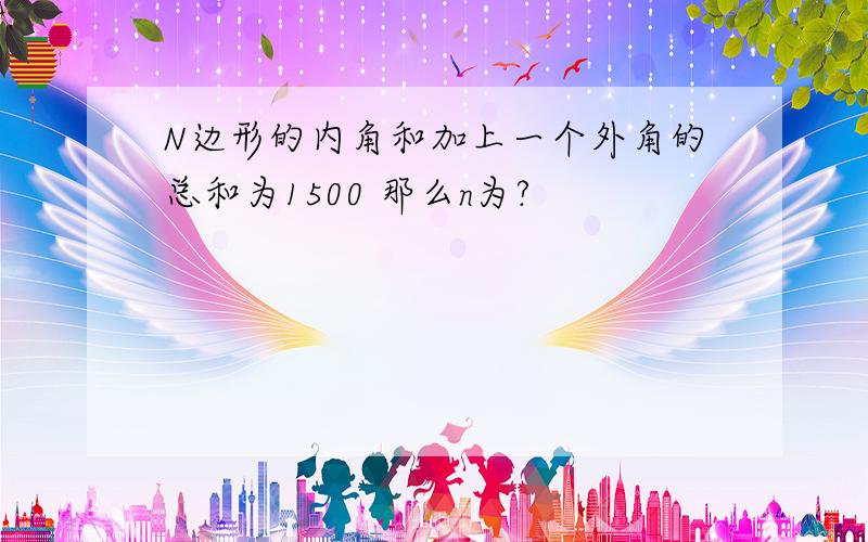 N边形的内角和加上一个外角的总和为1500 那么n为?