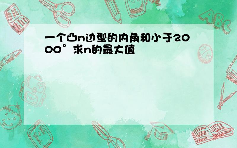 一个凸n边型的内角和小于2000°求n的最大值