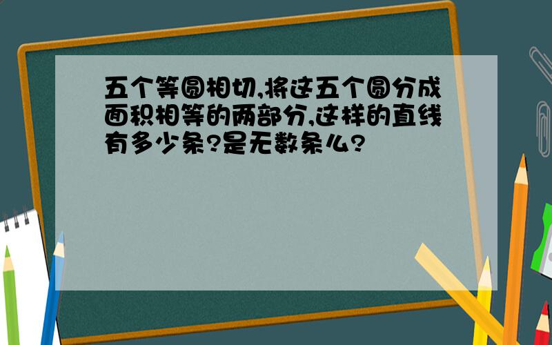 五个等圆相切,将这五个圆分成面积相等的两部分,这样的直线有多少条?是无数条么?