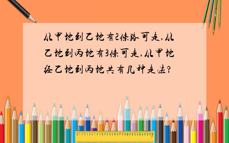 从甲地到乙地有2条路可走,从乙地到丙地有3条可走,从甲地经乙地到丙地共有几种走法?