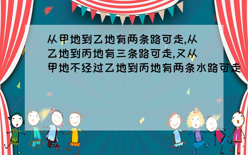 从甲地到乙地有两条路可走,从乙地到丙地有三条路可走,又从甲地不经过乙地到丙地有两条水路可走