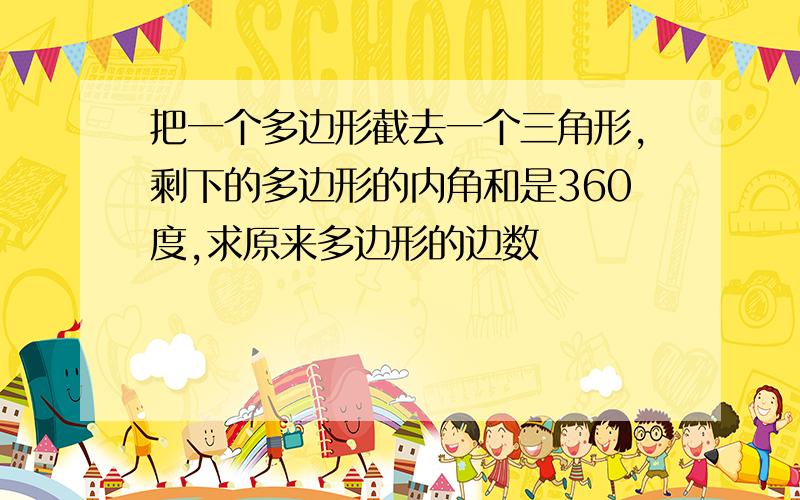 把一个多边形截去一个三角形,剩下的多边形的内角和是360度,求原来多边形的边数