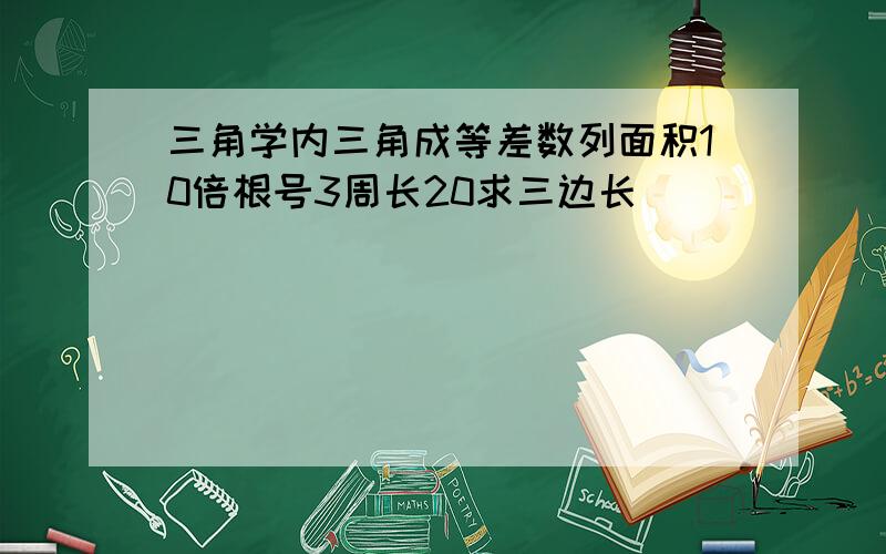 三角学内三角成等差数列面积10倍根号3周长20求三边长