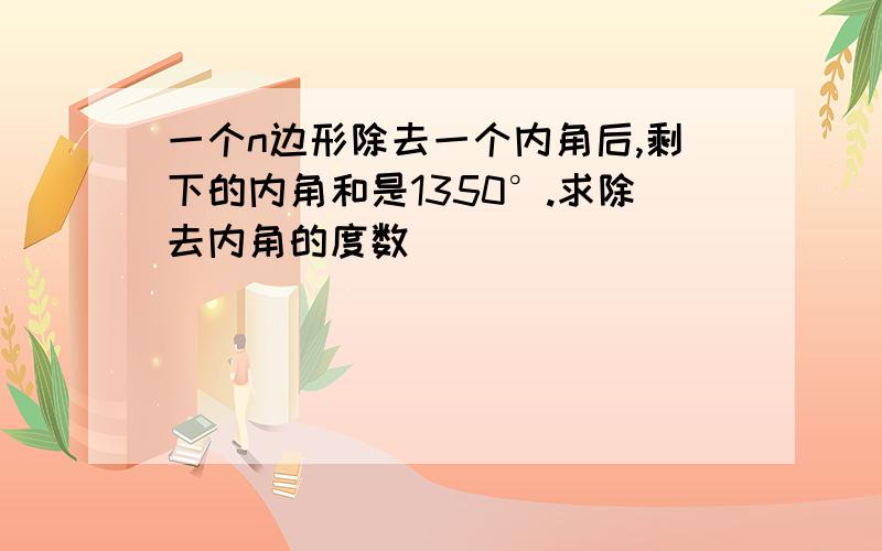 一个n边形除去一个内角后,剩下的内角和是1350°.求除去内角的度数