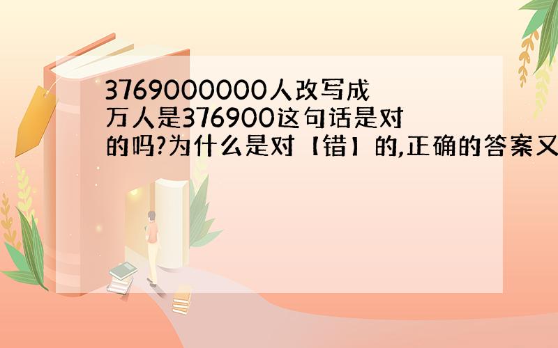 3769000000人改写成万人是376900这句话是对的吗?为什么是对【错】的,正确的答案又是多少?