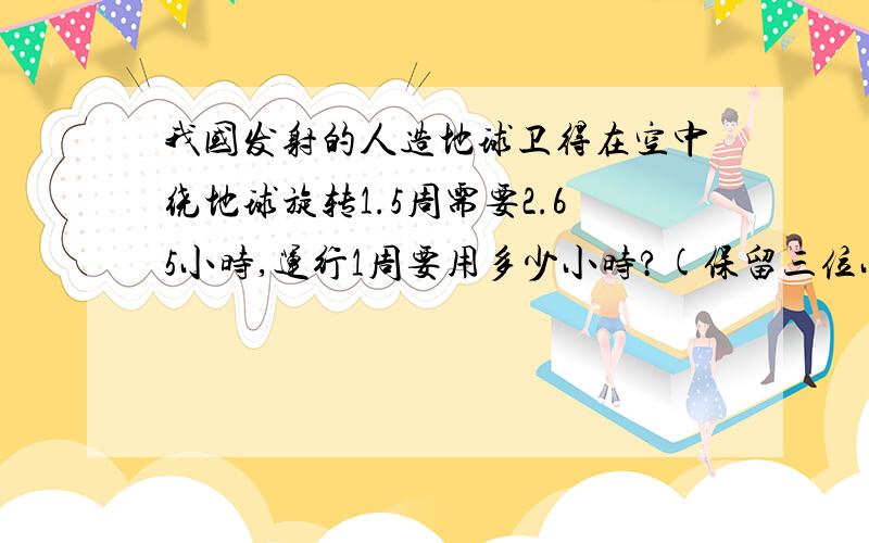 我国发射的人造地球卫得在空中绕地球旋转1.5周需要2.65小时,运行1周要用多少小时?(保留三位小数)