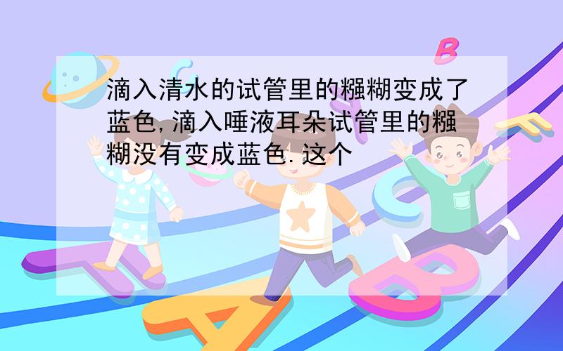 滴入清水的试管里的糨糊变成了蓝色,滴入唾液耳朵试管里的糨糊没有变成蓝色.这个