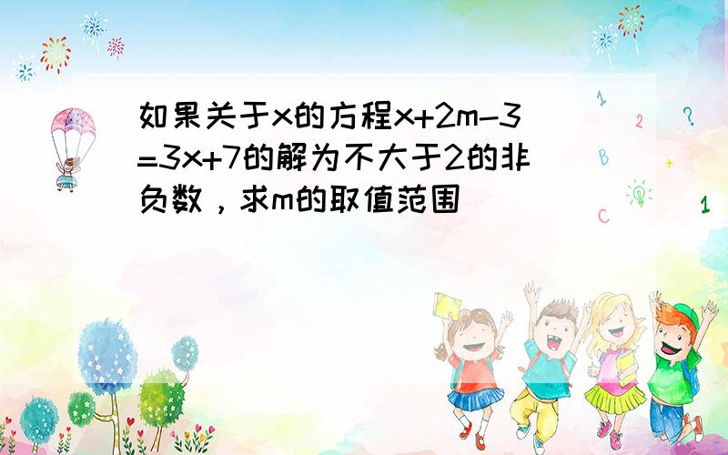 如果关于x的方程x+2m-3=3x+7的解为不大于2的非负数，求m的取值范围