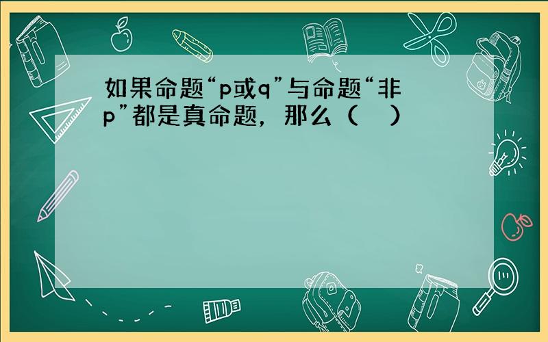 如果命题“p或q”与命题“非p”都是真命题，那么（　　）