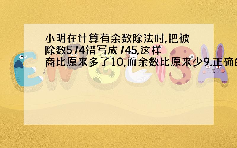 小明在计算有余数除法时,把被除数574错写成745,这样商比原来多了10,而余数比原来少9.正确的除数和余数